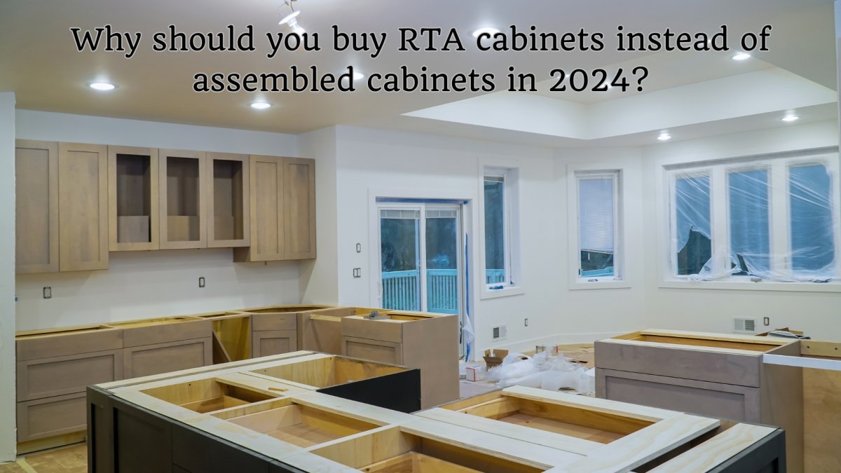 Why should you buy RTA cabinets instead of assembled cabinets in 2024?